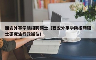西安外事学院招聘硕士（西安外事学院招聘硕士研究生行政岗位）