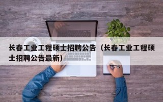 长春工业工程硕士招聘公告（长春工业工程硕士招聘公告最新）