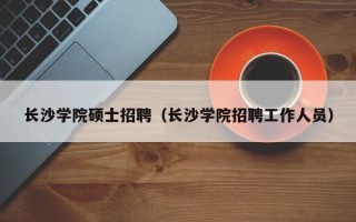 长沙学院硕士招聘（长沙学院招聘工作人员）