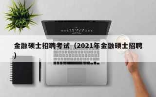 金融硕士招聘考试（2021年金融硕士招聘）