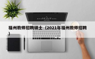 福州教师招聘硕士（2021年福州教师招聘）