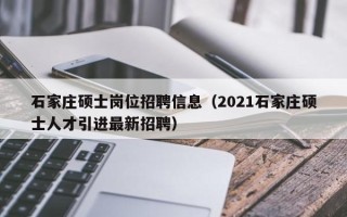 石家庄硕士岗位招聘信息（2021石家庄硕士人才引进最新招聘）