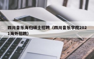 四川音乐海归硕士招聘（四川音乐学院2021海外招聘）