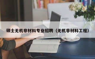 硕士无机非材料专业招聘（无机非材料工程）