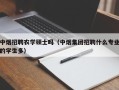 中烟招聘农学硕士吗（中烟集团招聘什么专业的学生多）