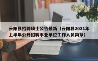 云阳县招聘硕士公告最新（云阳县2021年上半年公开招聘事业单位工作人员简章）