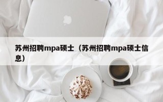苏州招聘mpa硕士（苏州招聘mpa硕士信息）