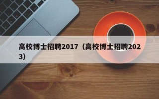高校博士招聘2017（高校博士招聘2023）