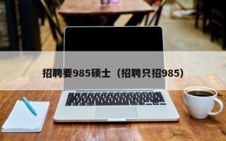 招聘要985硕士（招聘只招985）