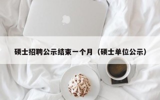 硕士招聘公示结束一个月（硕士单位公示）