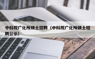 中科院广化所硕士招聘（中科院广化所硕士招聘公示）