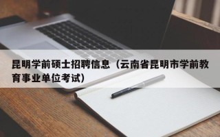 昆明学前硕士招聘信息（云南省昆明市学前教育事业单位考试）