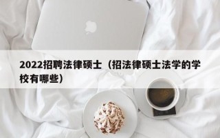 2022招聘法律硕士（招法律硕士法学的学校有哪些）