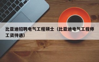 比亚迪招聘电气工程硕士（比亚迪电气工程师工资待遇）