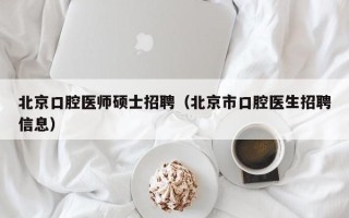 北京口腔医师硕士招聘（北京市口腔医生招聘信息）