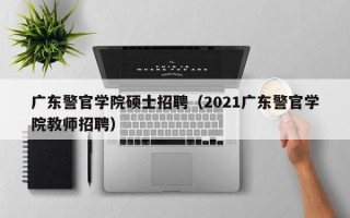 广东警官学院硕士招聘（2021广东警官学院教师招聘）