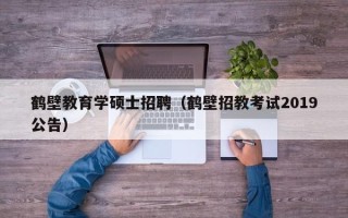 鹤壁教育学硕士招聘（鹤壁招教考试2019公告）