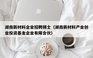 湖南新材料企业招聘硕士（湖南新材料产业创业投资基金企业有限合伙）