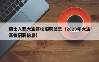 硕士入职大连高校招聘信息（2020年大连高校招聘信息）