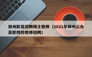 郑州职高招聘硕士教师（2021年郑州公办高职院校教师招聘）