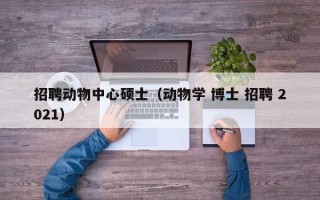 招聘动物中心硕士（动物学 博士 招聘 2021）