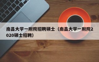 南昌大学一附院招聘硕士（南昌大学一附院2020硕士招聘）