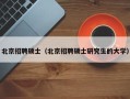 北京招聘硕士（北京招聘硕士研究生的大学）