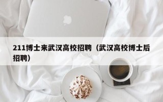211博士来武汉高校招聘（武汉高校博士后招聘）