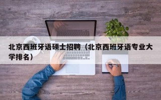 北京西班牙语硕士招聘（北京西班牙语专业大学排名）