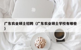 广东农业硕士招聘（广东农业硕士学校有哪些）