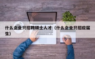 什么企业只招聘硕士人才（什么企业只招应届生）