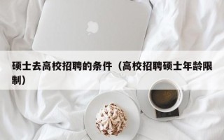 硕士去高校招聘的条件（高校招聘硕士年龄限制）