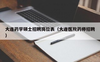 大连药学硕士招聘岗位表（大连医院药师招聘）