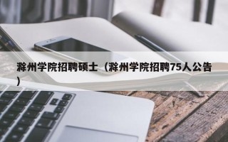 滁州学院招聘硕士（滁州学院招聘75人公告）