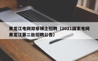 黑龙江电网双非硕士招聘（2021国家电网黑龙江第二批招聘公告）
