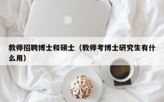 教师招聘博士和硕士（教师考博士研究生有什么用）