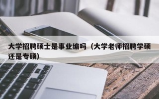大学招聘硕士是事业编吗（大学老师招聘学硕还是专硕）