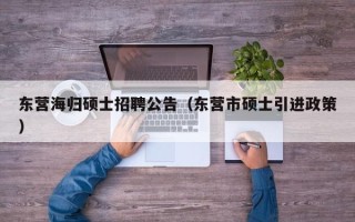 东营海归硕士招聘公告（东营市硕士引进政策）