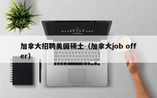 加拿大招聘美国硕士（加拿大job offer）