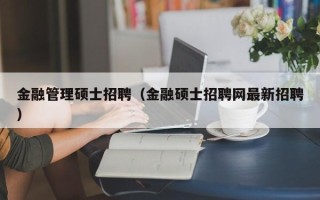 金融管理硕士招聘（金融硕士招聘网最新招聘）