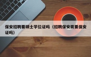 保安招聘要硕士学位证吗（招聘保安需要保安证吗）