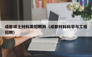 成都硕士材料类招聘网（成都材料科学与工程招聘）