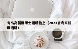 青岛高新区硕士招聘信息（2021青岛高新区招聘）