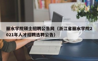 丽水学院硕士招聘公告网（浙江省丽水学院2021年人才招聘选聘公告）