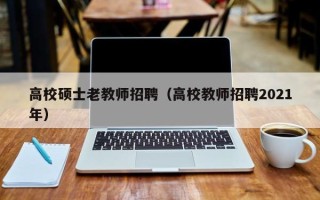 高校硕士老教师招聘（高校教师招聘2021年）