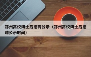 郑州高校博士后招聘公示（郑州高校博士后招聘公示时间）