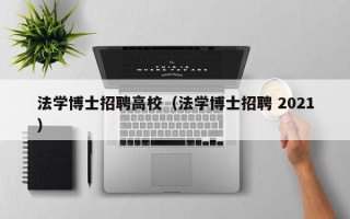 法学博士招聘高校（法学博士招聘 2021）