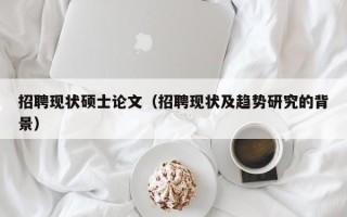 招聘现状硕士论文（招聘现状及趋势研究的背景）