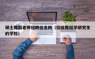 硕士舞蹈老师招聘信息网（招收舞蹈学研究生的学校）