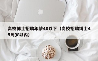 高校博士招聘年龄40以下（高校招聘博士45周岁以内）